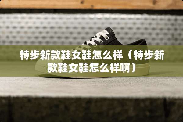 特步新款鞋女鞋怎么样（特步新款鞋女鞋怎么样啊）