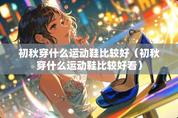 初秋穿什么运动鞋比较好（初秋穿什么运动鞋比较好看）