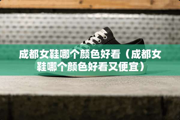 成都女鞋哪个颜色好看（成都女鞋哪个颜色好看又便宜）