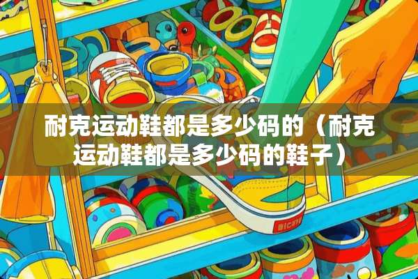 耐克运动鞋都是多少码的（耐克运动鞋都是多少码的鞋子）