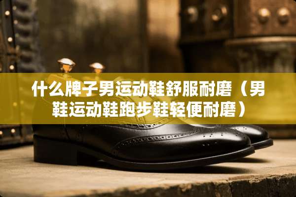 什么牌子男运动鞋舒服耐磨（男鞋运动鞋跑步鞋轻便耐磨）