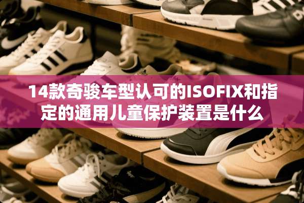 14款奇骏车型认可的ISOFIX和指定的通用儿童保护装置是什么