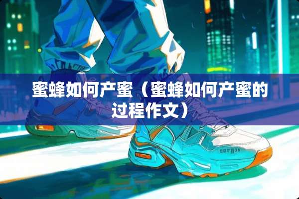 蜜蜂如何产蜜（蜜蜂如何产蜜的过程作文）