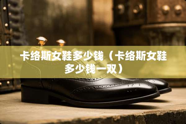 卡络斯女鞋多少钱（卡络斯女鞋多少钱一双）