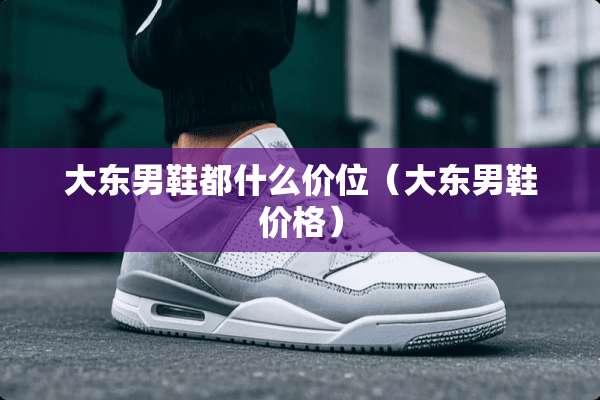 大东男鞋都什么价位（大东男鞋价格）