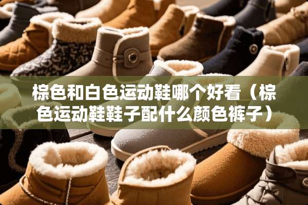 棕色和白色运动鞋哪个好看（棕色运动鞋鞋子配什么颜色裤子）