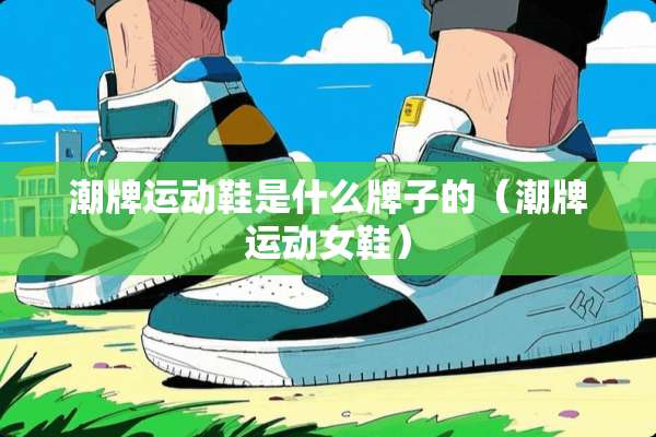 潮牌运动鞋是什么牌子的（潮牌运动女鞋）