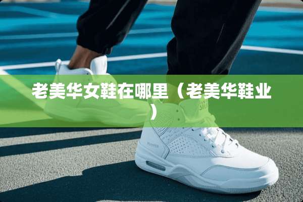 老美华女鞋在哪里（老美华鞋业）