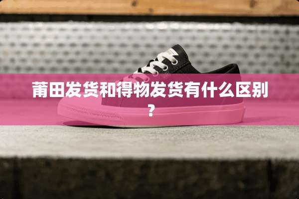 莆田发货和得物发货有什么区别？