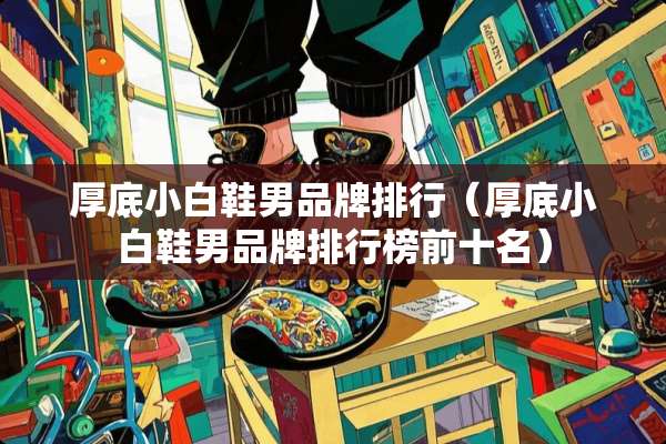 厚底小白鞋男品牌排行（厚底小白鞋男品牌排行榜前十名）