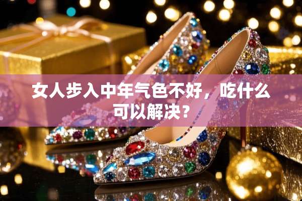 女人步入中年气色不好，吃什么可以解决？