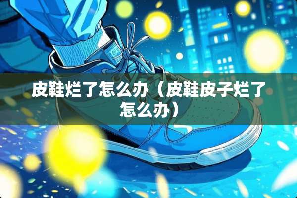 皮鞋烂了怎么办（皮鞋皮子烂了怎么办）