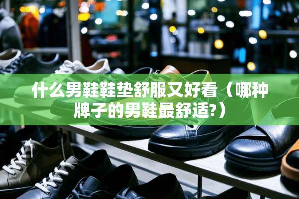 什么男鞋鞋垫舒服又好看（哪种牌子的男鞋最舒适?）