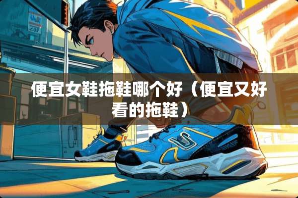 便宜女鞋拖鞋哪个好（便宜又好看的拖鞋）