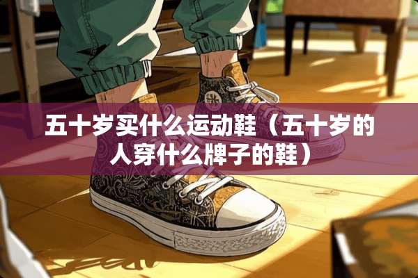 五十岁买什么运动鞋（五十岁的人穿什么牌子的鞋）