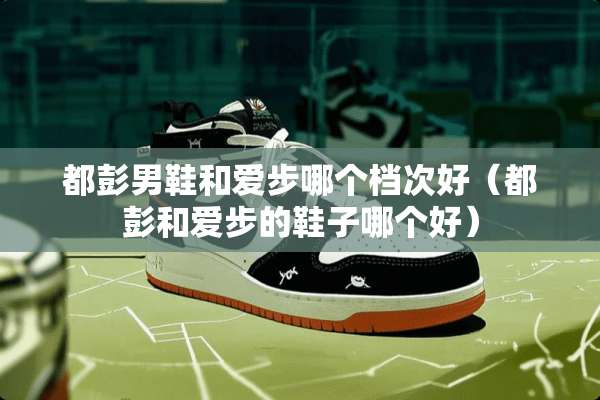都彭男鞋和爱步哪个档次好（都彭和爱步的鞋子哪个好）