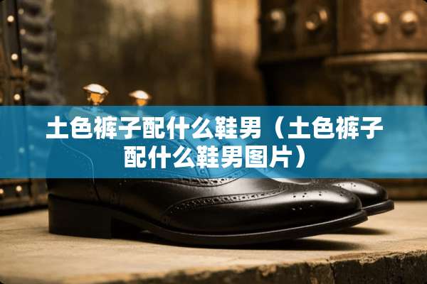 土色裤子配什么鞋男（土色裤子配什么鞋男图片）