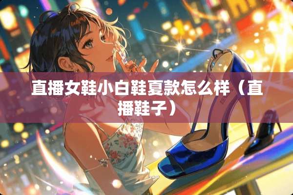 直播女鞋小白鞋夏款怎么样（直播鞋子）