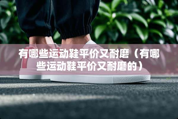有哪些运动鞋平价又耐磨（有哪些运动鞋平价又耐磨的）