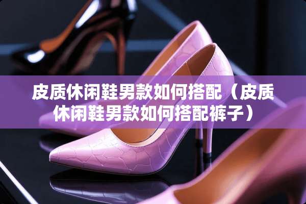 皮质休闲鞋男款如何搭配（皮质休闲鞋男款如何搭配裤子）