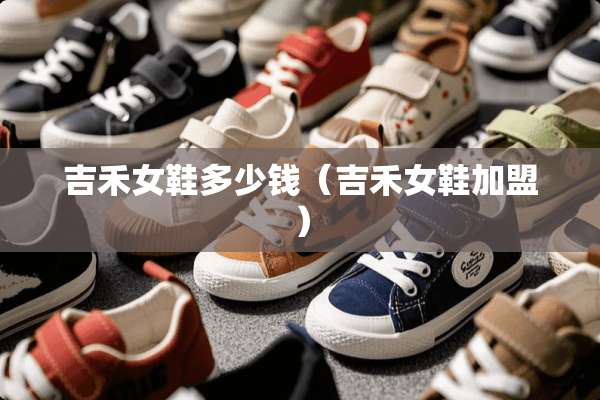 吉禾女鞋多少钱（吉禾女鞋加盟）