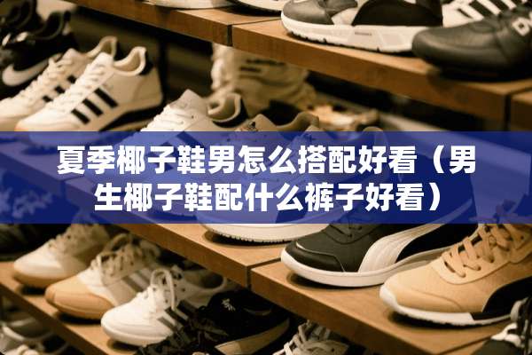 夏季椰子鞋男怎么搭配好看（男生椰子鞋配什么裤子好看）