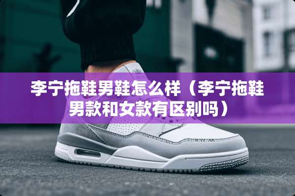 李宁拖鞋男鞋怎么样（李宁拖鞋男款和女款有区别吗）