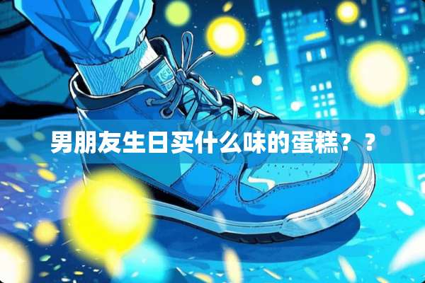 男朋友生日买什么味的蛋糕？？