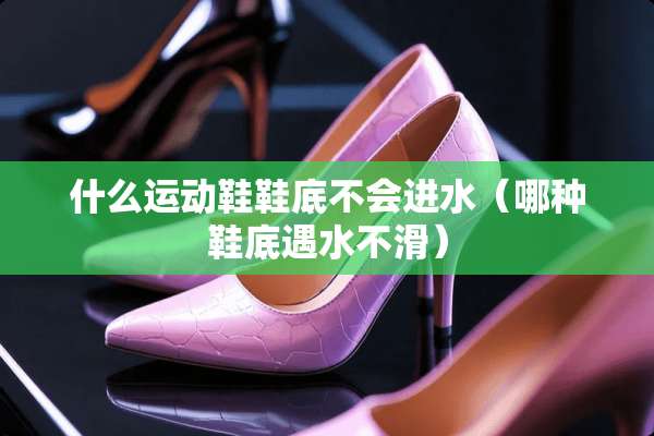 什么运动鞋鞋底不会进水（哪种鞋底遇水不滑）