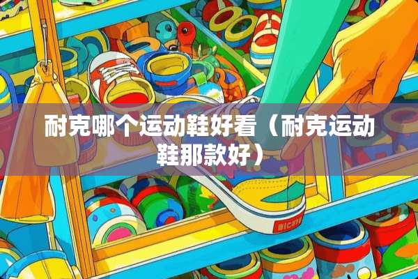 耐克哪个运动鞋好看（耐克运动鞋那款好）