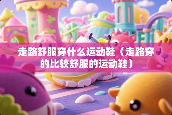 走路舒服穿什么运动鞋（走路穿的比较舒服的运动鞋）