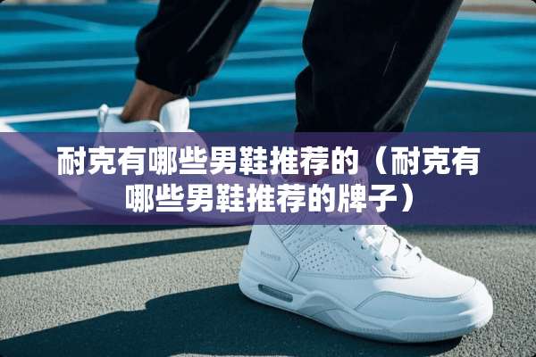 耐克有哪些男鞋推荐的（耐克有哪些男鞋推荐的牌子）