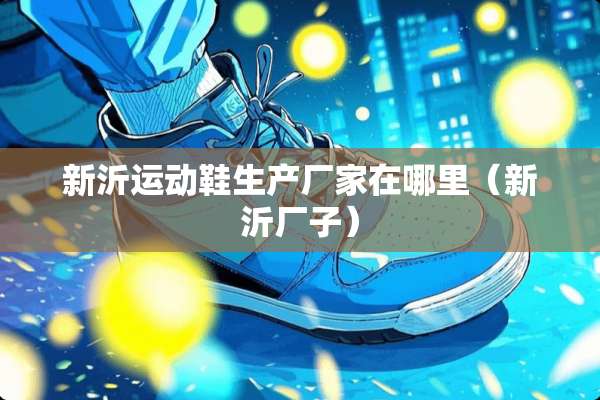 新沂运动鞋生产厂家在哪里（新沂厂子）