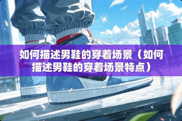 如何描述男鞋的穿着场景（如何描述男鞋的穿着场景特点）