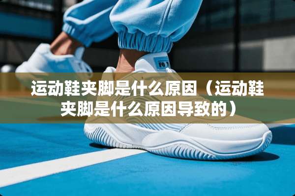运动鞋夹脚是什么原因（运动鞋夹脚是什么原因导致的）