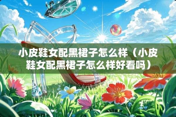 小皮鞋女配黑裙子怎么样（小皮鞋女配黑裙子怎么样好看吗）