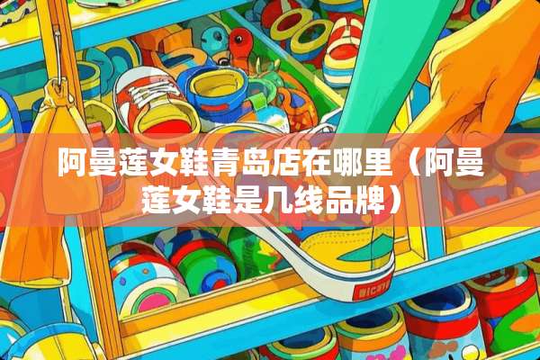 阿曼莲女鞋青岛店在哪里（阿曼莲女鞋是几线品牌）