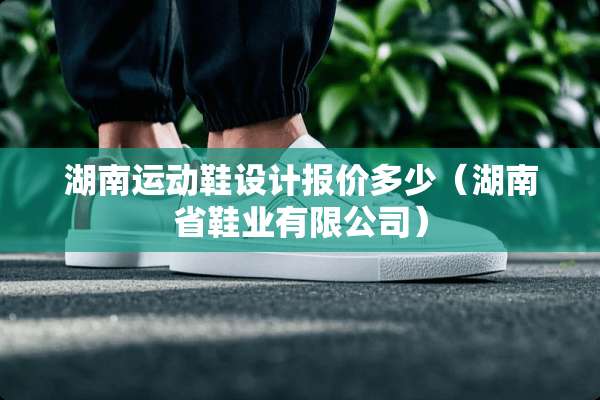 湖南运动鞋设计报价多少（湖南省鞋业有限公司）