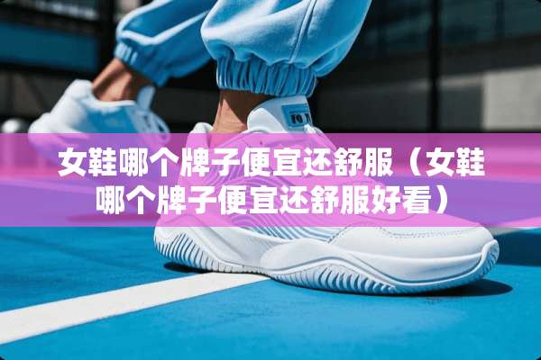 女鞋哪个牌子便宜还舒服（女鞋哪个牌子便宜还舒服好看）