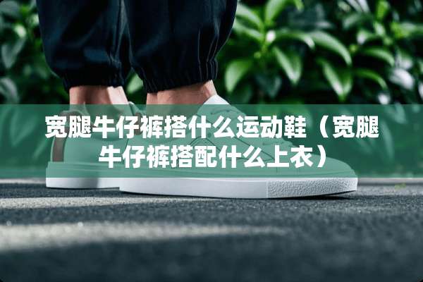 宽腿牛仔裤搭什么运动鞋（宽腿牛仔裤搭配什么上衣）