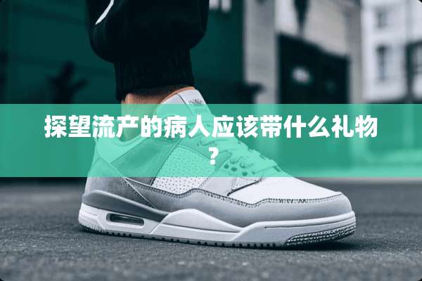 探望流产的病人应该带什么礼物？