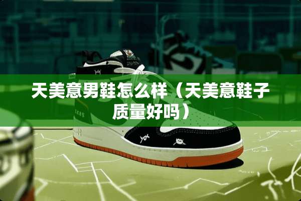 天美意男鞋怎么样（天美意鞋子质量好吗）