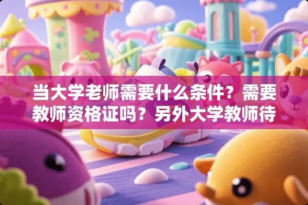当大学老师需要什么条件？需要教师资格证吗？另外大学教师待遇如何？