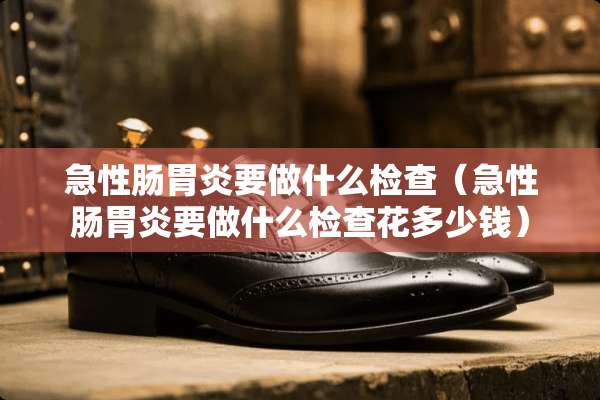 急性肠胃炎要做什么检查（急性肠胃炎要做什么检查花多少钱）