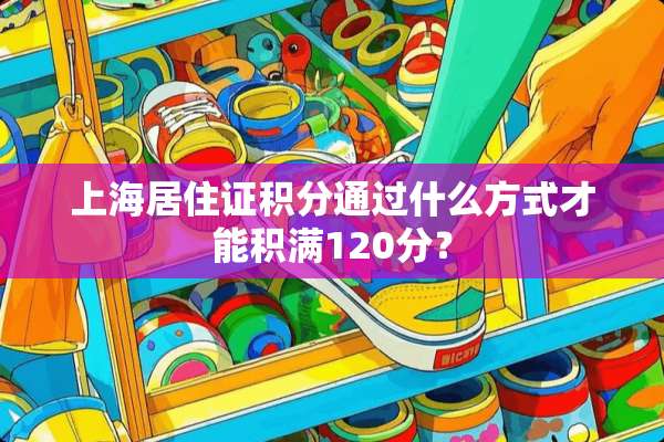 上海居住证积分通过什么方式才能积满120分？