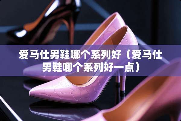 爱马仕男鞋哪个系列好（爱马仕男鞋哪个系列好一点）