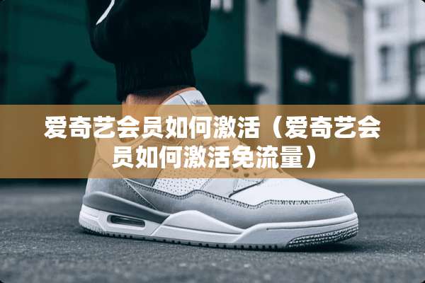 爱奇艺会员如何激活（爱奇艺会员如何激活免流量）