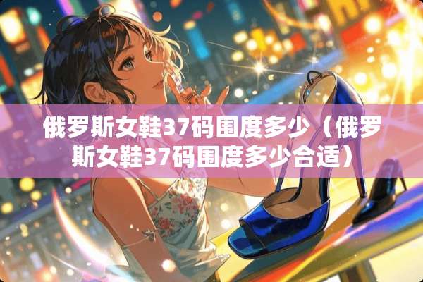 俄罗斯女鞋37码围度多少（俄罗斯女鞋37码围度多少合适）