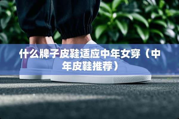 什么牌子皮鞋适应中年女穿（中年皮鞋推荐）