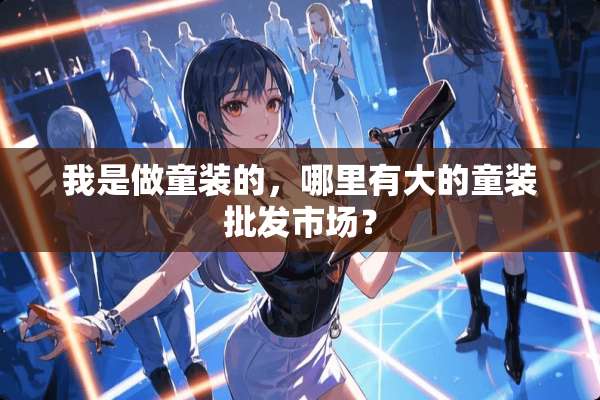 我是做童装的，哪里有大的童装批发市场？
